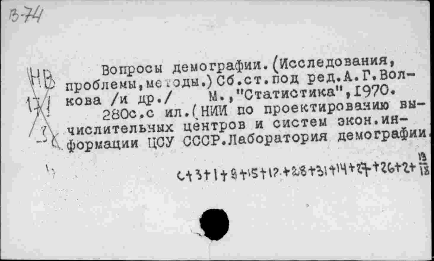 ﻿Вопросы демографии.(Исследования, проблемы,методы,) Сб.ст.под ред.А.Г.Волкова /и др./ М.»"Статистика",1970.
280с.с ил.(НИИ по проектированию вычислительных центров и систем экон.информации ЦСУ СССР.Лаборатория демографии
Ч	.... ____________«